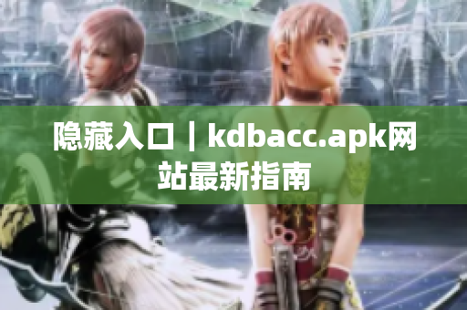 隐藏入口｜kdbacc.apk网站最新指南