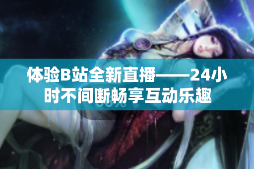 体验B站全新直播——24小时不间断畅享互动乐趣