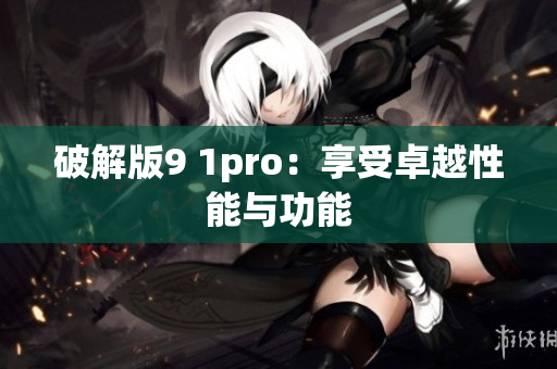 破解版9 1pro：享受卓越性能与功能