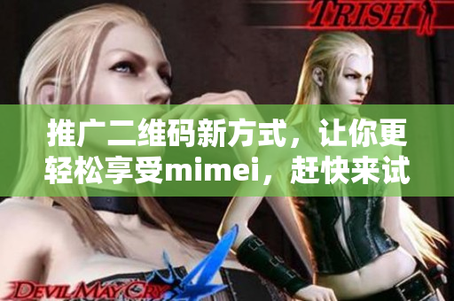 推广二维码新方式，让你更轻松享受mimei，赶快来试试吧！