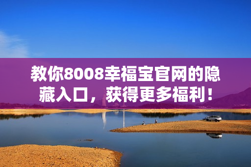 教你8008幸福宝官网的隐藏入口，获得更多福利！