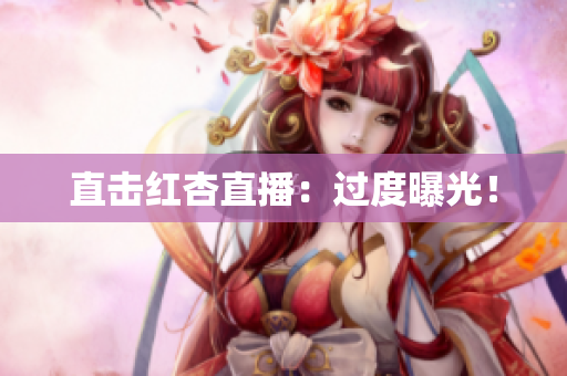 直击红杏直播：过度曝光！