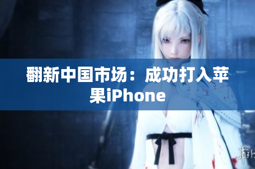 翻新中国市场：成功打入苹果iPhone