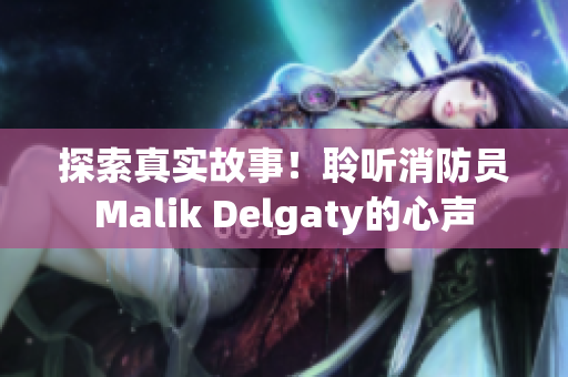 探索真实故事！聆听消防员Malik Delgaty的心声
