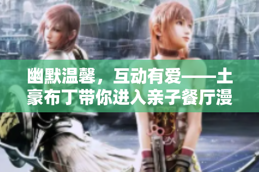 幽默温馨，互动有爱——土豪布丁带你进入亲子餐厅漫画世界