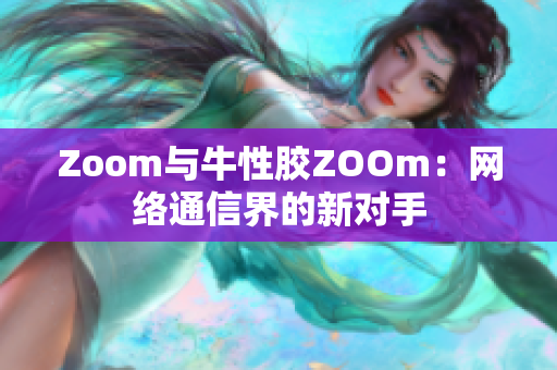 Zoom与牛性胶ZOOm：网络通信界的新对手