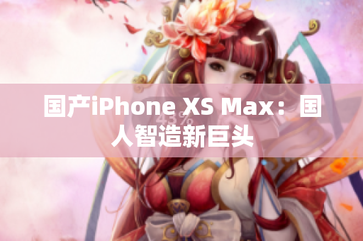 国产iPhone XS Max：国人智造新巨头