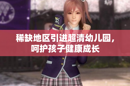 稀缺地区引进超清幼儿园，呵护孩子健康成长