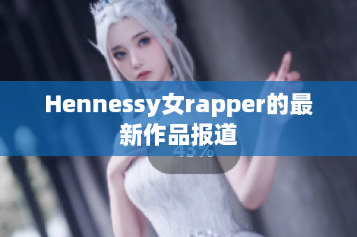 Hennessy女rapper的最新作品报道