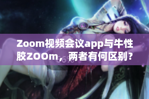 Zoom视频会议app与牛性胶ZOOm，两者有何区别？