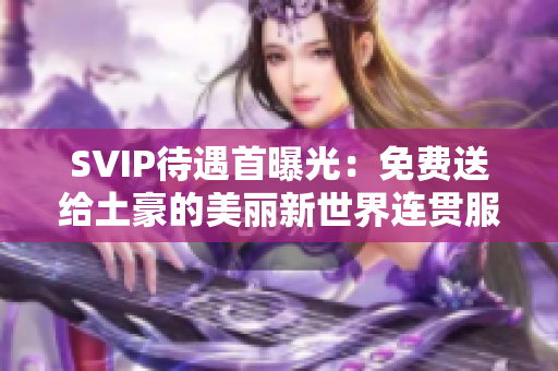 SVIP待遇首曝光：免费送给土豪的美丽新世界连贯服务！