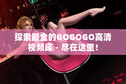 探索最全的GOGOGO高清视频库 - 尽在这里！