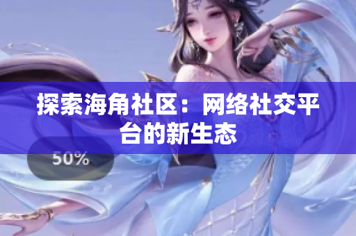 探索海角社区：网络社交平台的新生态