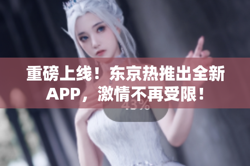 重磅上线！东京热推出全新APP，激情不再受限！