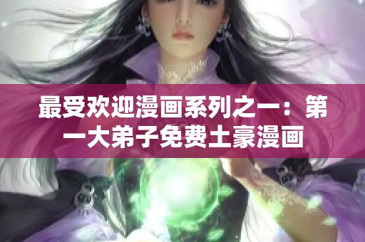 最受欢迎漫画系列之一：第一大弟子免费土豪漫画