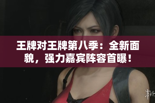 王牌对王牌第八季：全新面貌，强力嘉宾阵容首曝！