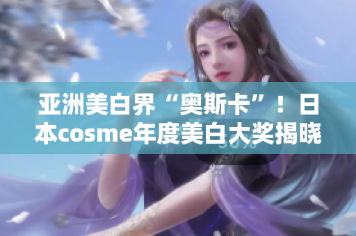 亚洲美白界“奥斯卡”！日本cosme年度美白大奖揭晓
