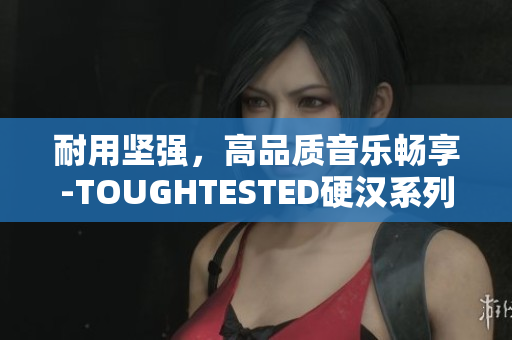 耐用坚强，高品质音乐畅享-TOUGHTESTED硬汉系列