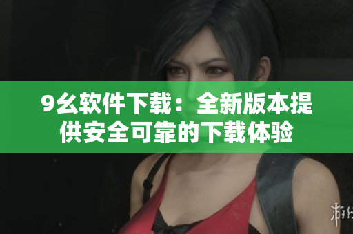 9幺软件下载：全新版本提供安全可靠的下载体验