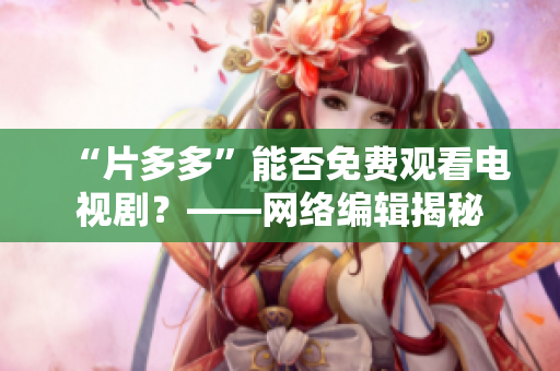 “片多多”能否免费观看电视剧？——网络编辑揭秘