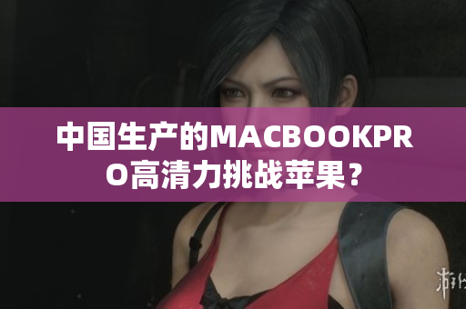 中国生产的MACBOOKPRO高清力挑战苹果？