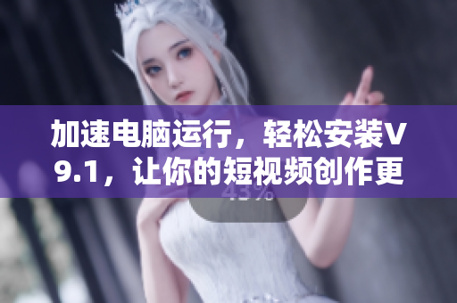 加速电脑运行，轻松安装V9.1，让你的短视频创作更顺畅
