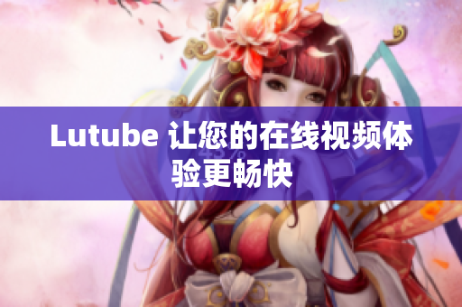 Lutube 让您的在线视频体验更畅快
