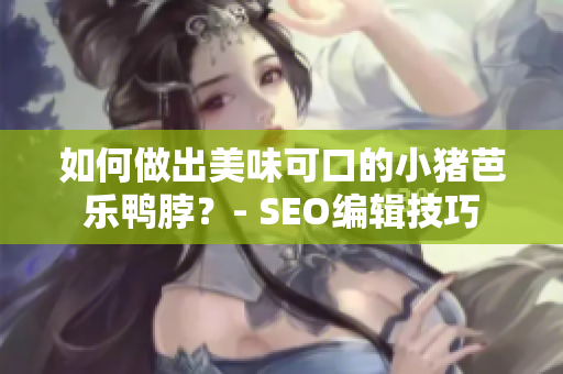 如何做出美味可口的小猪芭乐鸭脖？- SEO编辑技巧