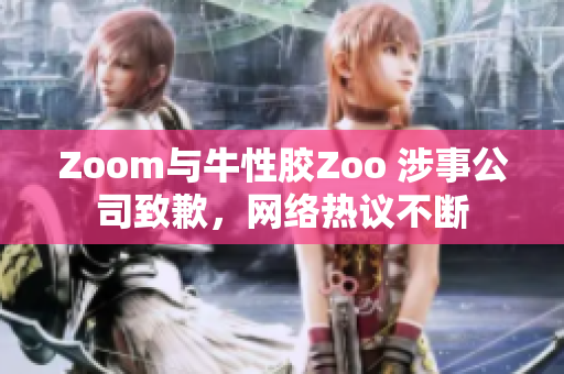 Zoom与牛性胶Zoo 涉事公司致歉，网络热议不断