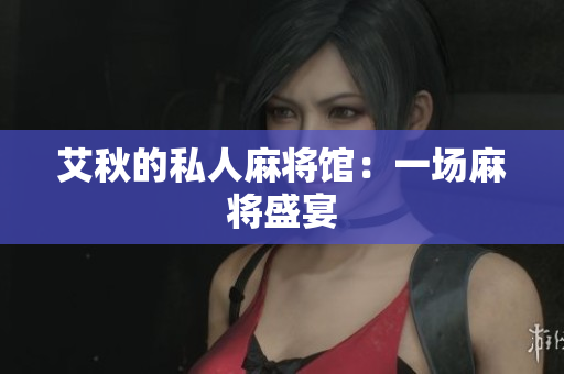 艾秋的私人麻将馆：一场麻将盛宴