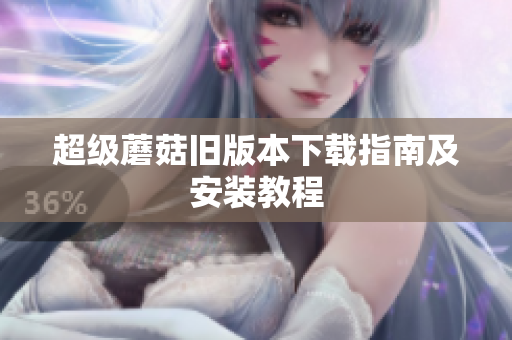 超级蘑菇旧版本下载指南及安装教程