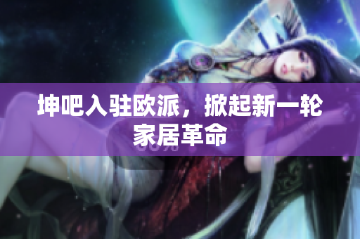 坤吧入驻欧派，掀起新一轮家居革命