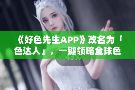 《好色先生APP》改名为「色达人」，一键领略全球色情文化热点！