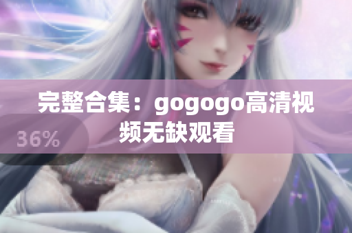 完整合集：gogogo高清视频无缺观看