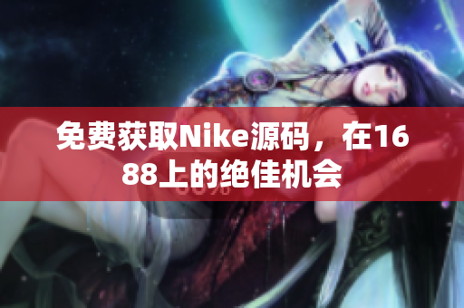 免费获取Nike源码，在1688上的绝佳机会