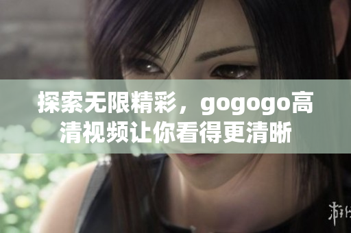 探索无限精彩，gogogo高清视频让你看得更清晰