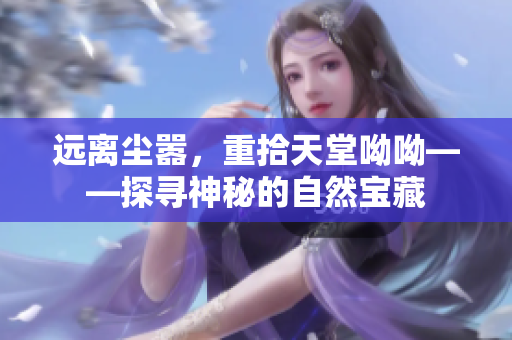 远离尘嚣，重拾天堂呦呦——探寻神秘的自然宝藏