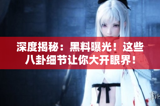 深度揭秘：黑料曝光！这些八卦细节让你大开眼界！
