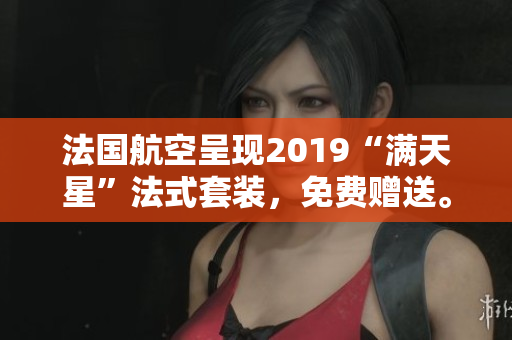 法国航空呈现2019“满天星”法式套装，免费赠送。