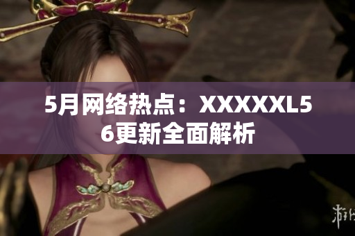 5月网络热点：XXXXXL56更新全面解析