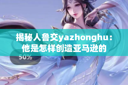 揭秘人鲁交yazhonghu：他是怎样创造亚马逊的