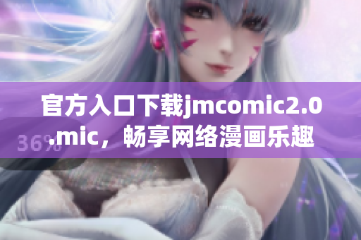 官方入口下载jmcomic2.0.mic，畅享网络漫画乐趣