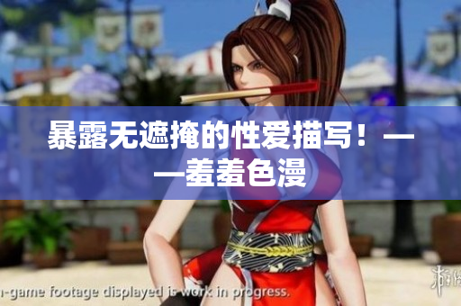 暴露无遮掩的性爱描写！——羞羞色漫