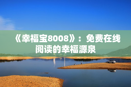 《幸福宝8008》：免费在线阅读的幸福源泉