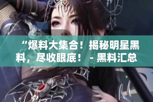 “爆料大集合！揭秘明星黑料，尽收眼底！ - 黑料汇总网站”