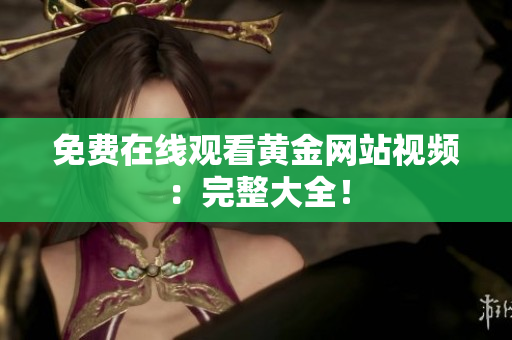 免费在线观看黄金网站视频：完整大全！