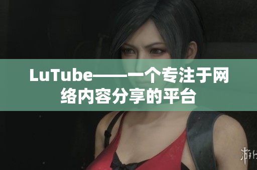 LuTube——一个专注于网络内容分享的平台
