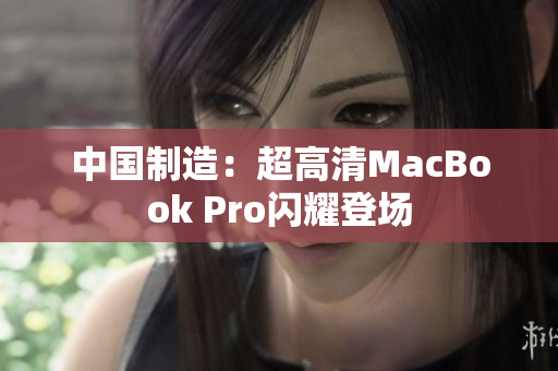 中国制造：超高清MacBook Pro闪耀登场