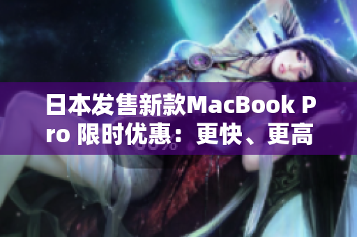 日本发售新款MacBook Pro 限时优惠：更快、更高效！