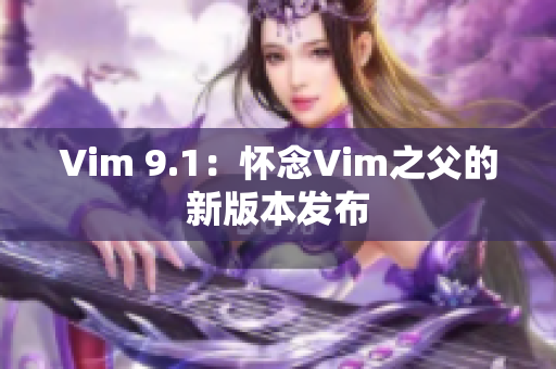 Vim 9.1：怀念Vim之父的新版本发布